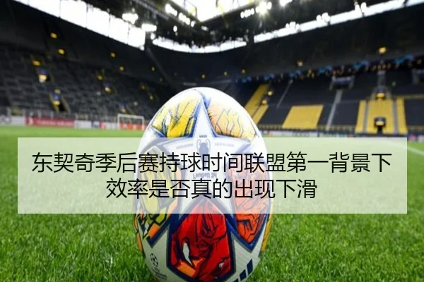 东契奇季后赛持球时间联盟第一背景下效率是否真的出现下滑