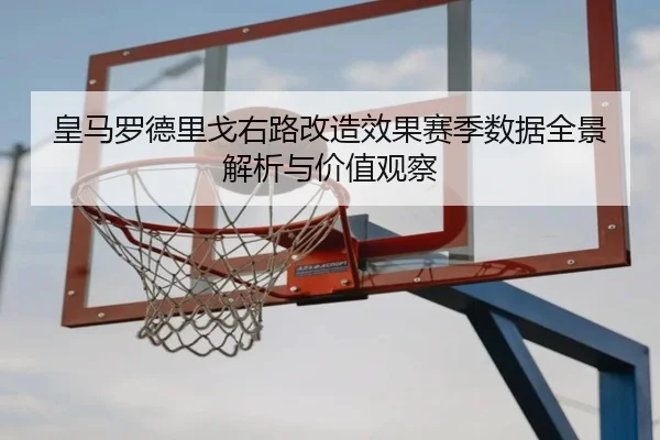 皇马罗德里戈右路改造效果赛季数据全景解析与价值观察