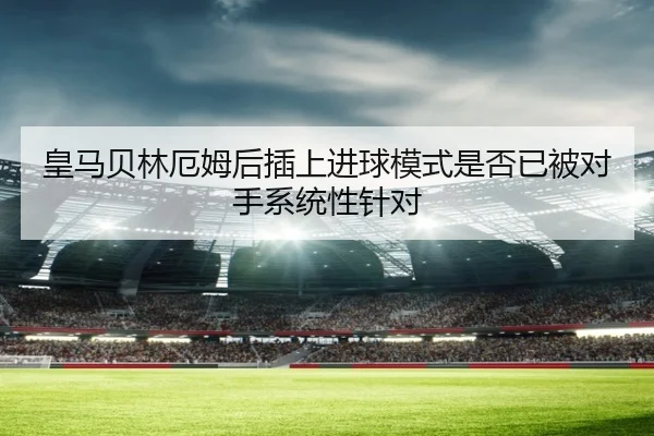 皇马贝林厄姆后插上进球模式是否已被对手系统性针对