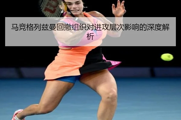 马竞格列兹曼回撤组织对进攻层次影响的深度解析