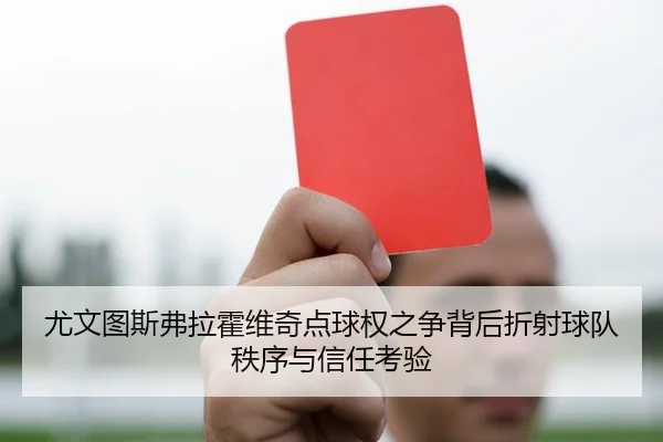 尤文图斯弗拉霍维奇点球权之争背后折射球队秩序与信任考验