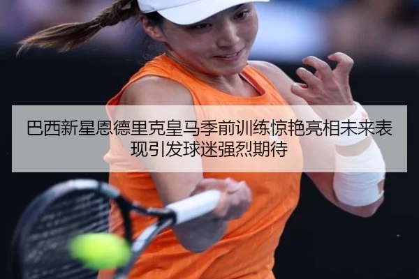 巴西新星恩德里克皇马季前训练惊艳亮相未来表现引发球迷强烈期待