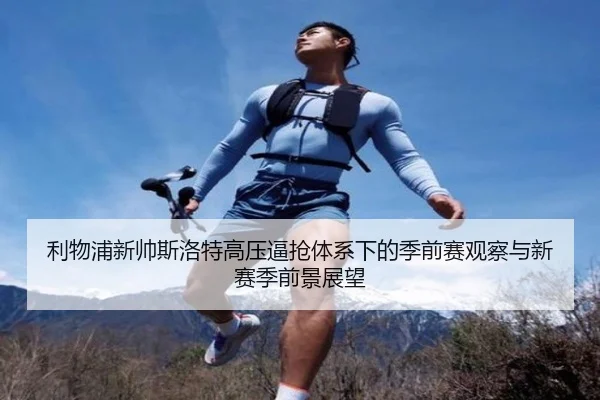 利物浦新帅斯洛特高压逼抢体系下的季前赛观察与新赛季前景展望