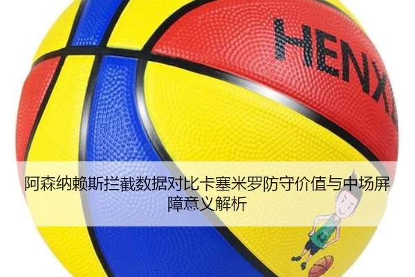 阿森纳赖斯拦截数据对比卡塞米罗防守价值与中场屏障意义解析