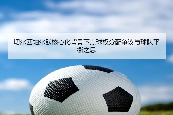 切尔西帕尔默核心化背景下点球权分配争议与球队平衡之思
