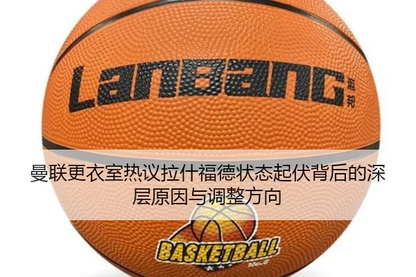 曼联更衣室热议拉什福德状态起伏背后的深层原因与调整方向