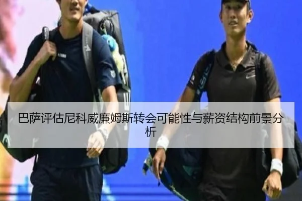 巴萨评估尼科威廉姆斯转会可能性与薪资结构前景分析