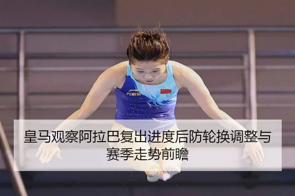 皇马观察阿拉巴复出进度后防轮换调整与赛季走势前瞻