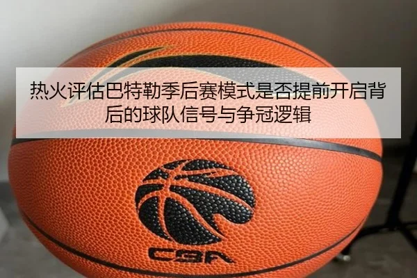 热火评估巴特勒季后赛模式是否提前开启背后的球队信号与争冠逻辑