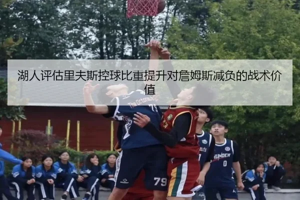 湖人评估里夫斯控球比重提升对詹姆斯减负的战术价值