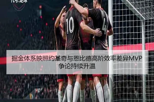 掘金体系映照约基奇与恩比德高阶效率差异MVP争论持续升温