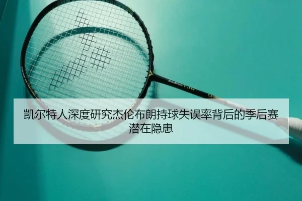 凯尔特人深度研究杰伦布朗持球失误率背后的季后赛潜在隐患