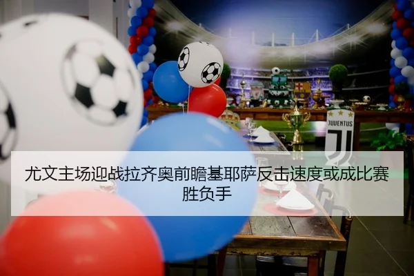 尤文主场迎战拉齐奥前瞻基耶萨反击速度或成比赛胜负手